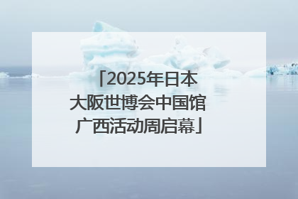 2025年日本大阪世博会中国馆广西活动周启幕