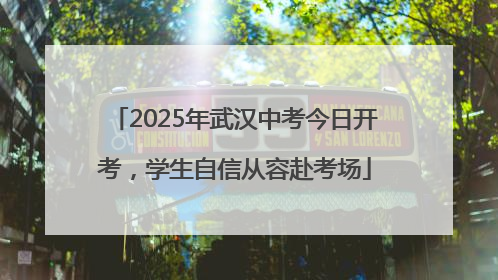 2025年武汉中考今日开考，学生自信从容赴考场