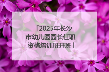 2025年长沙市幼儿园园长任职资格培训班开班