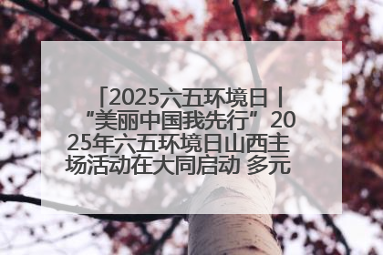 2025六五环境日丨“美丽中国我先行”2025年六五环境日山西主场活动在大同启动 多元形式绘就生态画卷