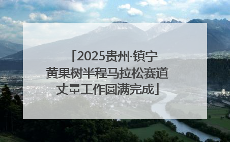 2025贵州·镇宁黄果树半程马拉松赛道丈量工作圆满完成
