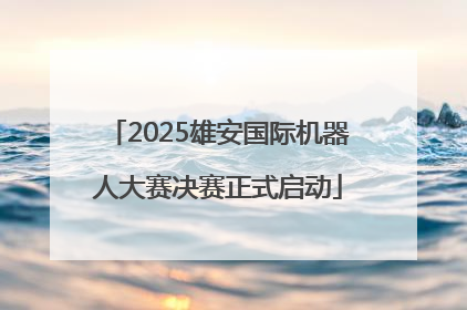 2025雄安国际机器人大赛决赛正式启动