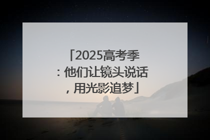 2025高考季：他们让镜头说话，用光影追梦