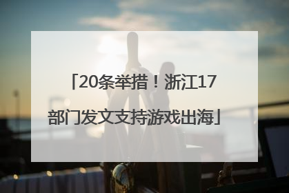 20条举措！浙江17部门发文支持游戏出海