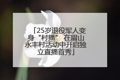 25岁退役军人变身“村播” 在眉山永丰村活动中开启独立直播首秀