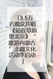 3.5万名观众共唱《站在草原望北京》“歌游内蒙古”北疆文化活动季启动