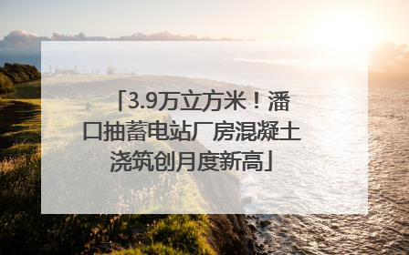 3.9万立方米！潘口抽蓄电站厂房混凝土浇筑创月度新高