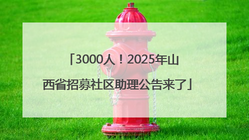 3000人！2025年山西省招募社区助理公告来了