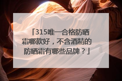 315唯一合格防晒霜哪款好，不含酒精的防晒霜有哪些品牌？