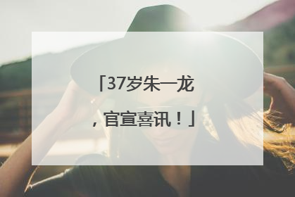 37岁朱一龙，官宣喜讯！