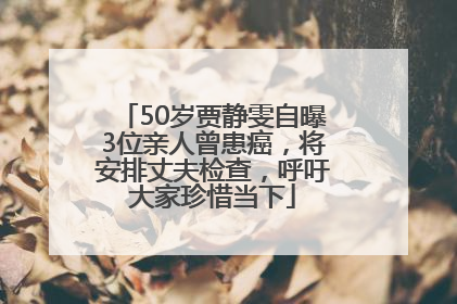 50岁贾静雯自曝3位亲人曾患癌，将安排丈夫检查，呼吁大家珍惜当下