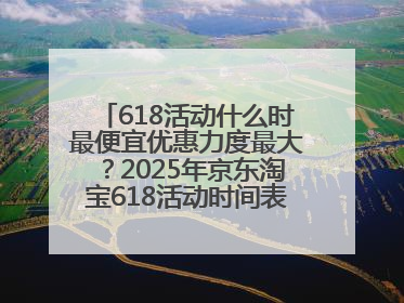 618活动什么时最便宜优惠力度最大？2025年京东淘宝618活动时间表全览：618最便宜最优惠选购攻略