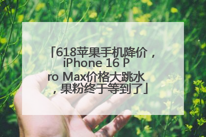 618苹果手机降价，iPhone 16 Pro Max价格大跳水，果粉终于等到了