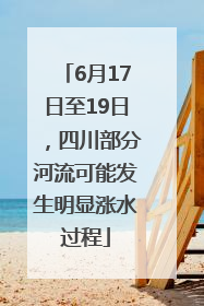6月17日至19日，四川部分河流可能发生明显涨水过程