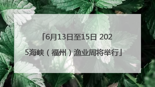 6月13日至15日 2025海峡（福州）渔业周将举行