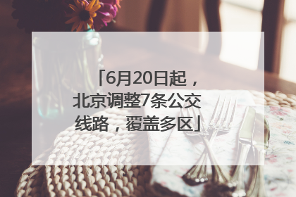 6月20日起，北京调整7条公交线路，覆盖多区