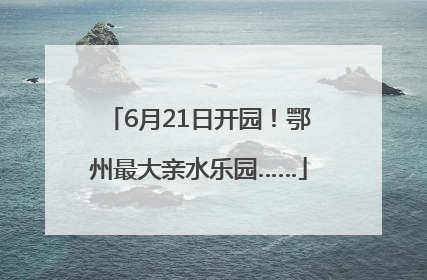 6月21日开园！鄂州最大亲水乐园……