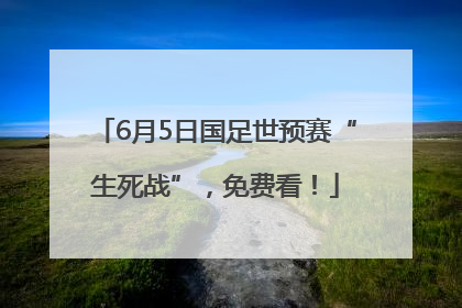 6月5日国足世预赛“生死战”，免费看！