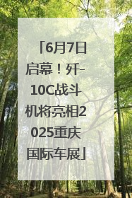 6月7日启幕！歼-10C战斗机将亮相2025重庆国际车展
