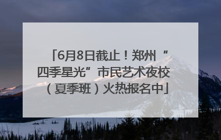 6月8日截止！郑州“四季星光”市民艺术夜校（夏季班）火热报名中