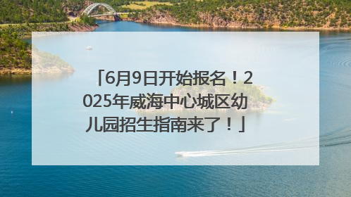 6月9日开始报名！2025年威海中心城区幼儿园招生指南来了！