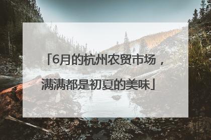 6月的杭州农贸市场，满满都是初夏的美味