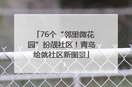 76个“邻里微花园”扮靓社区！青岛绘就社区新图景