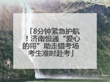 8分钟紧急护航！济南恒通“爱心的哥”助走错考场考生准时赴考