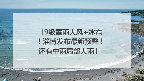 9级雷雨大风+冰雹！淄博发布最新预警！还有中雨局部大雨