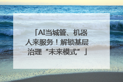 AI当城管、机器人来服务！解锁基层治理“未来模式”