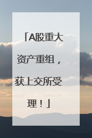 A股重大资产重组，获上交所受理！