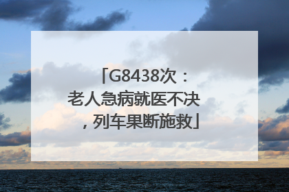 G8438次：老人急病就医不决，列车果断施救