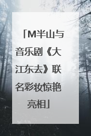 M半山与音乐剧《大江东去》联名彩妆惊艳亮相