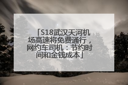 S18武汉天河机场高速将免费通行，网约车司机：节约时间和金钱成本