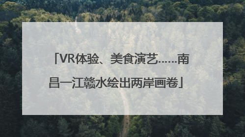 VR体验、美食演艺……南昌一江赣水绘出两岸画卷