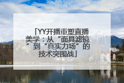 YY开播重塑直播美学：从“面具滤镜”到“真实力场”的技术突围战
