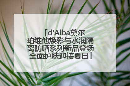 d'Alba黛尔珀维他焕彩与水润隔离防晒系列新品登场全面护肤迎接夏日