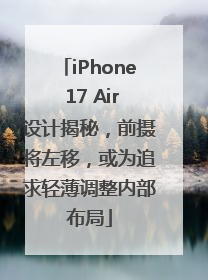 iPhone 17 Air设计揭秘，前摄将左移，或为追求轻薄调整内部布局